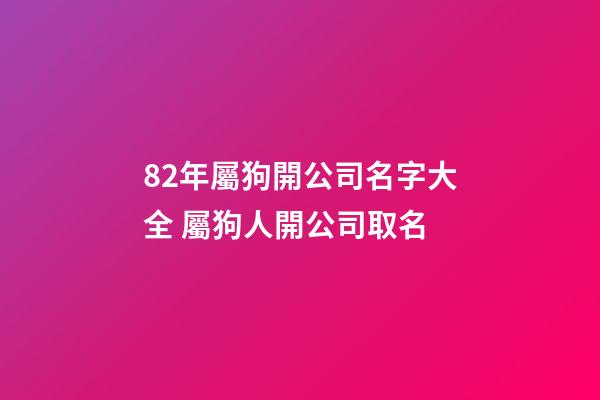 82年屬狗開公司名字大全 屬狗人開公司取名-第1張-公司起名-玄機派